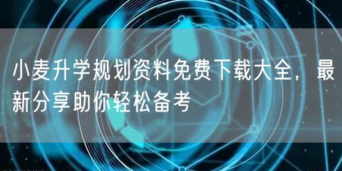 小麦升学规划资料免费下载大全，最新分享助你轻松备考