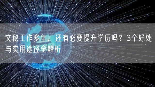 文秘工作多年,还有必要提升学历吗?3个好处与实用途径全解析 文秘工作多年,还有必要提升学历吗?3个好处与实用途径全解析