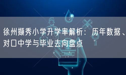 徐州撷秀小学升学率解析：历年数据、对口中学与毕业去向盘点