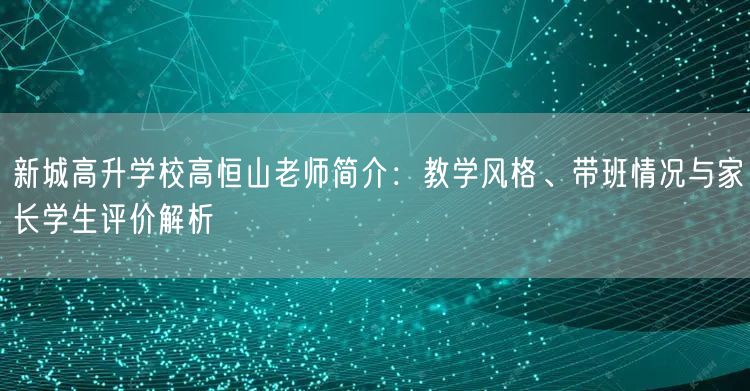 新城高升学校高恒山老师简介：教学风格、带班情况与家长学生评价解析