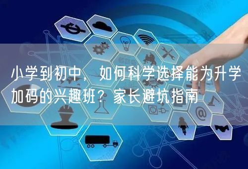 小学到初中,如何科学选择能为升学加码的兴趣班?家长避坑指南 小学到初中,如何科学选择能为升学加码的兴趣班?家长避坑指南