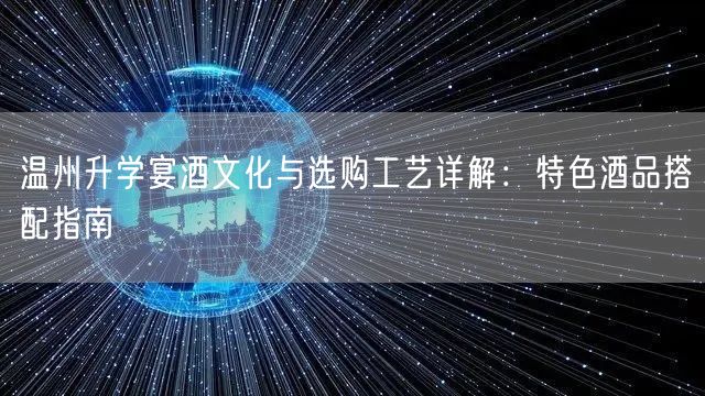 温州升学宴酒文化与选购工艺详解:特色酒品搭配指南 温州升学宴酒文化与选购工艺详解:特色酒品搭配指南