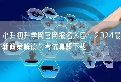 小升初升学网官网报名入口：2024最新政策解读与考试真题下载