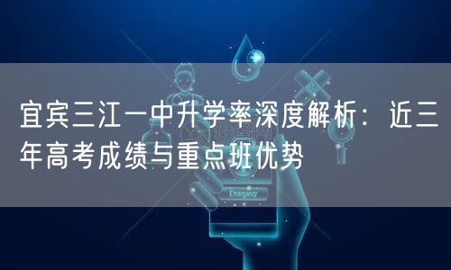 宜宾三江一中升学率深度解析:近三年高考成绩与重点班优势 宜宾三江一中升学率深度解析:近三年高考成绩与重点班优势