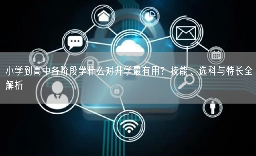 小学到高中各阶段学什么对升学最有用?技能、选科与特长全解析 小学到高中各阶段学什么对升学最有用?技能、选科与特长全解析