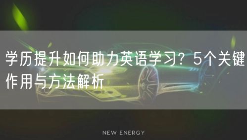 学历提升如何助力英语学习？5个关键作用与方法解析