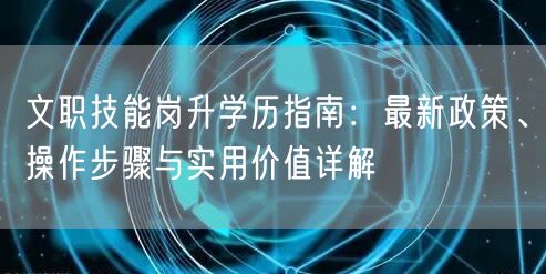 文职技能岗升学历指南:最新政策、操作步骤与实用价值详解 文职技能岗升学历指南:最新政策、操作步骤与实用价值详解