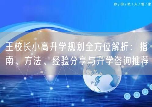 王校长小高升学规划全方位解析:指南、方法、经验分享与升学咨询推荐 王校长小高升学规划全方位解析:指南、方法、经验分享与升学咨询推荐
