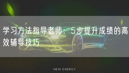 学习方法指导老师：5步提升成绩的高效辅导技巧