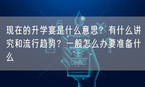 现在的升学宴是什么意思?有什么讲究和流行趋势?一般怎么办要准备什么 现在的升学宴是什么意思?有什么讲究和流行趋势?一般怎么办要准备什么