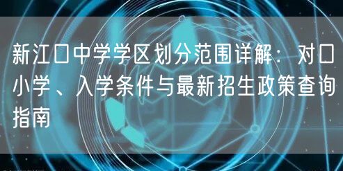 新江口中学学区划分范围详解:对口小学、入学条件与最新招生政策查询指南 新江口中学学区划分范围详解:对口小学、入学条件与最新招生政策查询指南