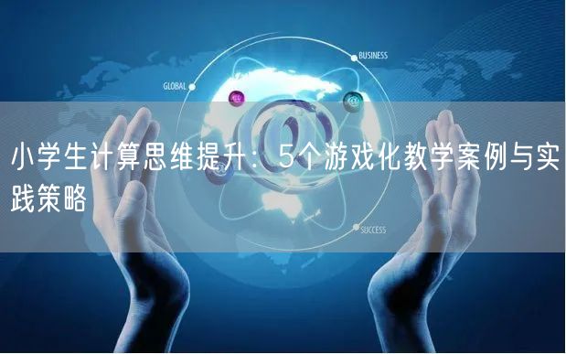 小学生计算思维提升:5个游戏化教学案例与实践策略 小学生计算思维提升:5个游戏化教学案例与实践策略