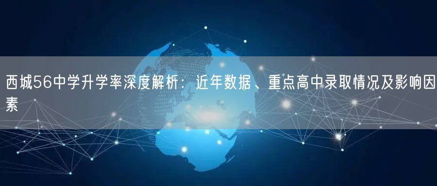 西城56中学升学率深度解析:近年数据、重点高中录取情况及影响因素 西城56中学升学率深度解析:近年数据、重点高中录取情况及影响因素