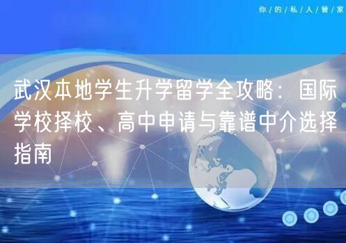 武汉本地学生升学留学全攻略：国际学校择校、高中申请与靠谱中介选择指南
