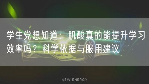 学生党想知道：肌酸真的能提升学习效率吗？科学依据与服用建议