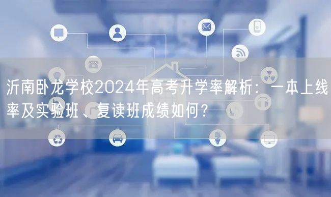 沂南卧龙学校2024年高考升学率解析:一本上线率及实验班、复读班成绩如何? 沂南卧龙学校2024年高考升学率解析:一本上线率及实验班、复读班成绩如何?