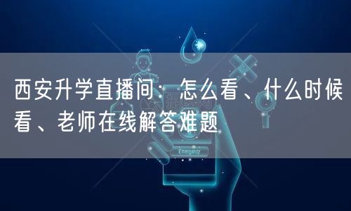 西安升学直播间:怎么看、什么时候看、老师在线解答难题 西安升学直播间:怎么看、什么时候看、老师在线解答难题