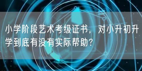 小学阶段艺术考级证书,对小升初升学到底有没有实际帮助? 小学阶段艺术考级证书,对小升初升学到底有没有实际帮助?