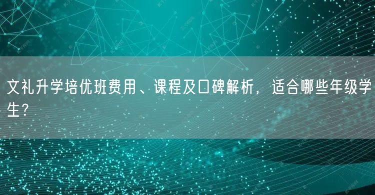 文礼升学培优班费用、课程及口碑解析，适合哪些年级学生？