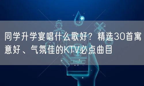 同学升学宴唱什么歌好?精选30首寓意好、气氛佳的KTV必点曲目 同学升学宴唱什么歌好?精选30首寓意好、气氛佳的KTV必点曲目