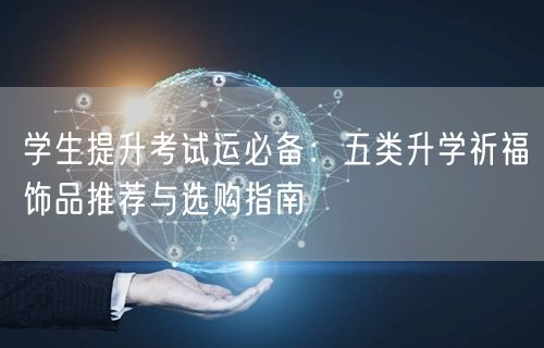学生提升考试运必备:五类升学祈福饰品推荐与选购指南 学生提升考试运必备:五类升学祈福饰品推荐与选购指南