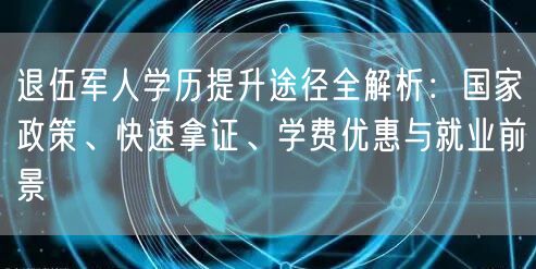 退伍军人学历提升途径全解析:国家政策、快速拿证、学费优惠与就业前景 退伍军人学历提升途径全解析:国家政策、快速拿证、学费优惠与就业前景