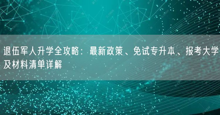 退伍军人升学全攻略:最新政策、免试专升本、报考大学及材料清单详解 退伍军人升学全攻略:最新政策、免试专升本、报考大学及材料清单详解