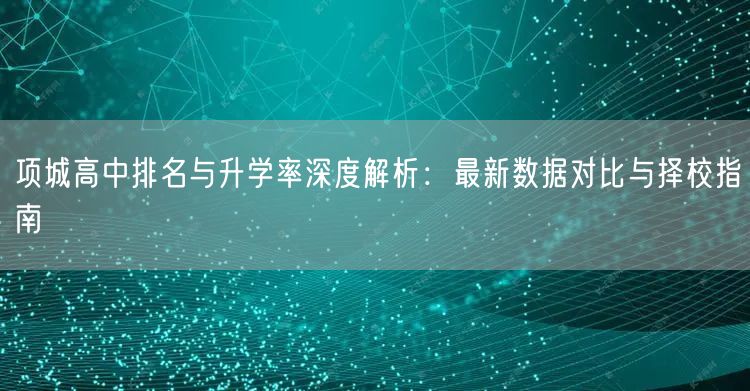 项城高中排名与升学率深度解析:最新数据对比与择校指南 项城高中排名与升学率深度解析:最新数据对比与择校指南