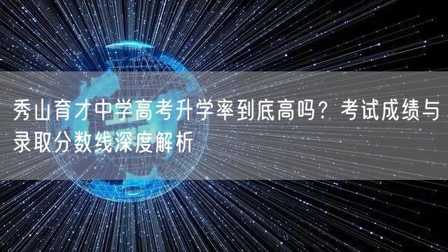 秀山育才中学高考升学率到底高吗?考试成绩与录取分数线深度解析 秀山育才中学高考升学率到底高吗?考试成绩与录取分数线深度解析
