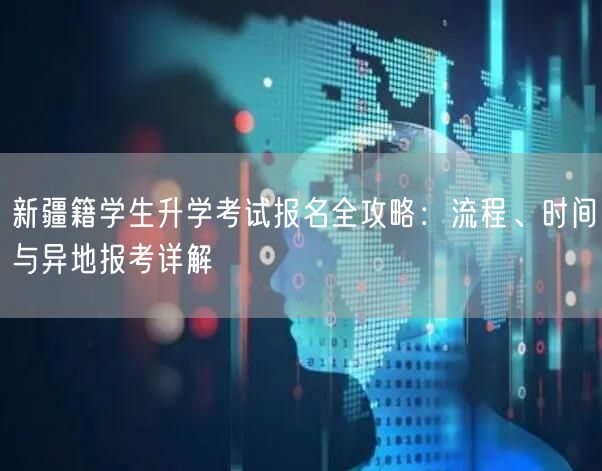 新疆籍学生升学考试报名全攻略:流程、时间与异地报考详解 新疆籍学生升学考试报名全攻略:流程、时间与异地报考详解