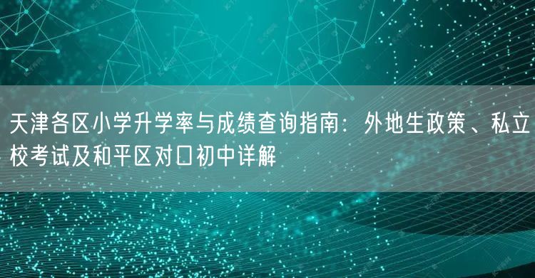 天津各区小学升学率与成绩查询指南:外地生政策、私立校考试及和平区对口初中详解 天津各区小学升学率与成绩查询指南:外地生政策、私立校考试及和平区对口初中详解