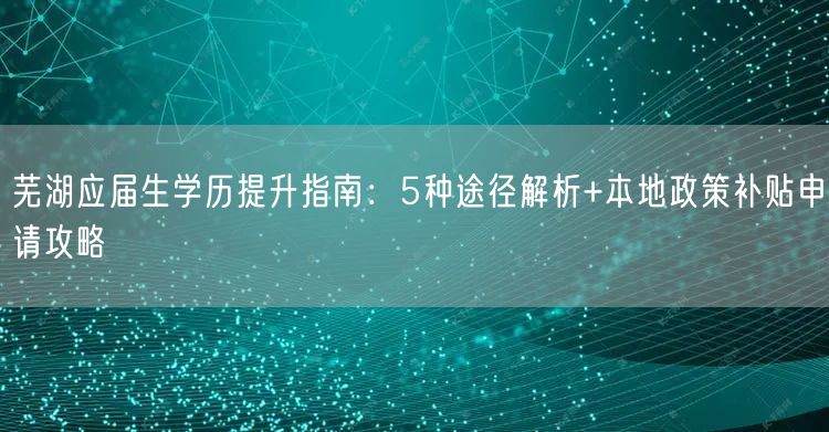 芜湖应届生学历提升指南:5种途径解析+本地政策补贴申请攻略 芜湖应届生学历提升指南:5种途径解析+本地政策补贴申请攻略