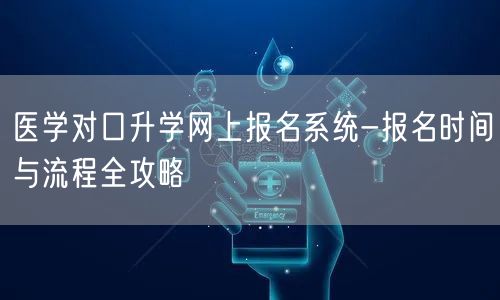医学对口升学网上报名系统-报名时间与流程全攻略 医学对口升学网上报名系统-报名时间与流程全攻略