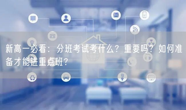 新高一必看:分班考试考什么?重要吗?如何准备才能进重点班? 新高一必看:分班考试考什么?重要吗?如何准备才能进重点班?