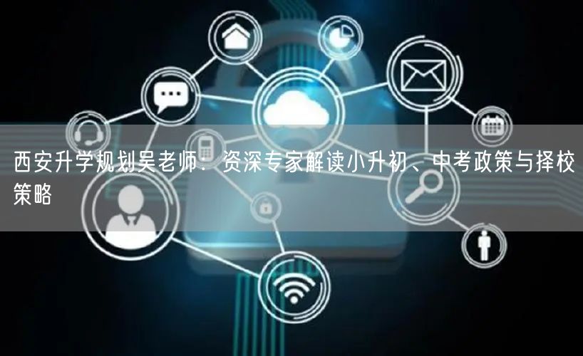 西安升学规划吴老师：资深专家解读小升初、中考政策与择校策略