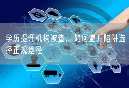 学历提升机构被查，如何避开陷阱选择正规途径