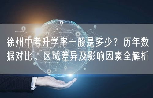 徐州中考升学率一般是多少？历年数据对比、区域差异及影响因素全解析