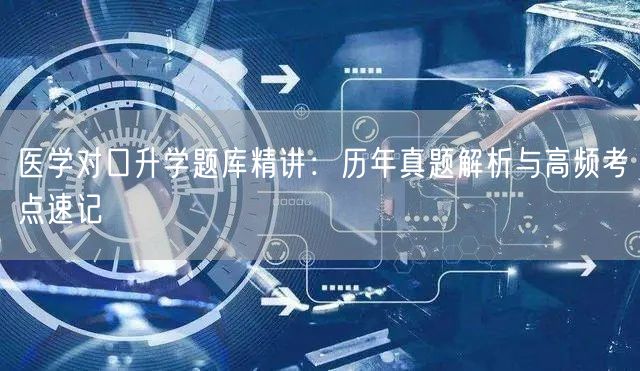 医学对口升学题库精讲：历年真题解析与高频考点速记