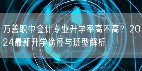 万善职中会计专业升学率高不高?2024最新升学途径与班型解析 万善职中会计专业升学率高不高?2024最新升学途径与班型解析