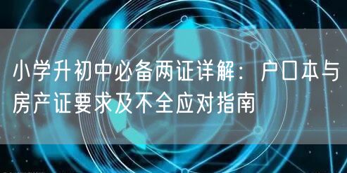 小学升初中必备两证详解:户口本与房产证要求及不全应对指南 小学升初中必备两证详解:户口本与房产证要求及不全应对指南