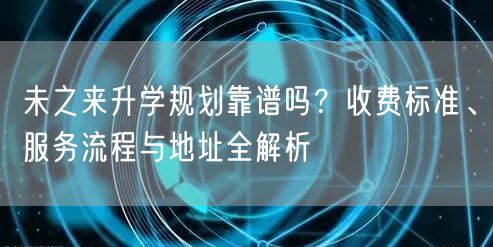 未之来升学规划靠谱吗?收费标准、服务流程与地址全解析 未之来升学规划靠谱吗?收费标准、服务流程与地址全解析