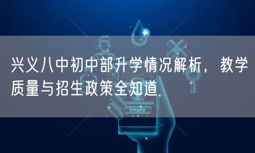 兴义八中初中部升学情况解析,教学质量与招生政策全知道 兴义八中初中部升学情况解析,教学质量与招生政策全知道