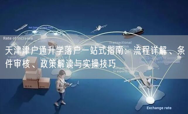 天津津户通升学落户一站式指南:流程详解、条件审核、政策解读与实操技巧 天津津户通升学落户一站式指南:流程详解、条件审核、政策解读与实操技巧