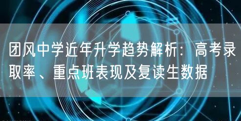 团风中学近年升学趋势解析:高考录取率、重点班表现及复读生数据 团风中学近年升学趋势解析:高考录取率、重点班表现及复读生数据