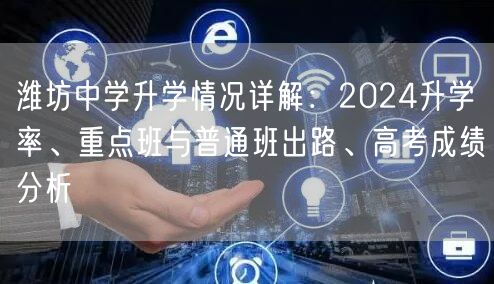 潍坊中学升学情况详解：2024升学率、重点班与普通班出路、高考成绩分析