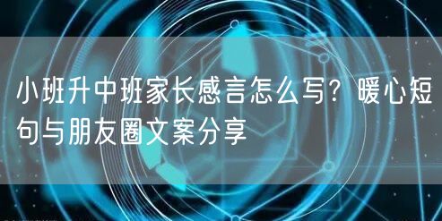 小班升中班家长感言怎么写?暖心短句与朋友圈文案分享 小班升中班家长感言怎么写?暖心短句与朋友圈文案分享