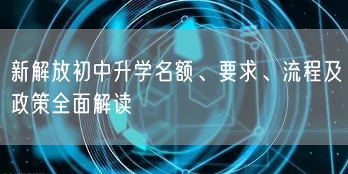 新解放初中升学名额、要求、流程及政策全面解读