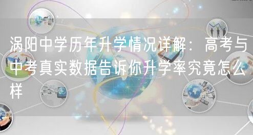 涡阳中学历年升学情况详解：高考与中考真实数据告诉你升学率究竟怎么样