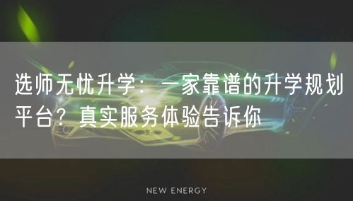选师无忧升学:一家靠谱的升学规划平台?真实服务体验告诉你 选师无忧升学:一家靠谱的升学规划平台?真实服务体验告诉你