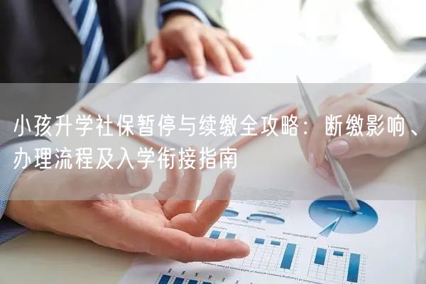 小孩升学社保暂停与续缴全攻略:断缴影响、办理流程及入学衔接指南 小孩升学社保暂停与续缴全攻略:断缴影响、办理流程及入学衔接指南